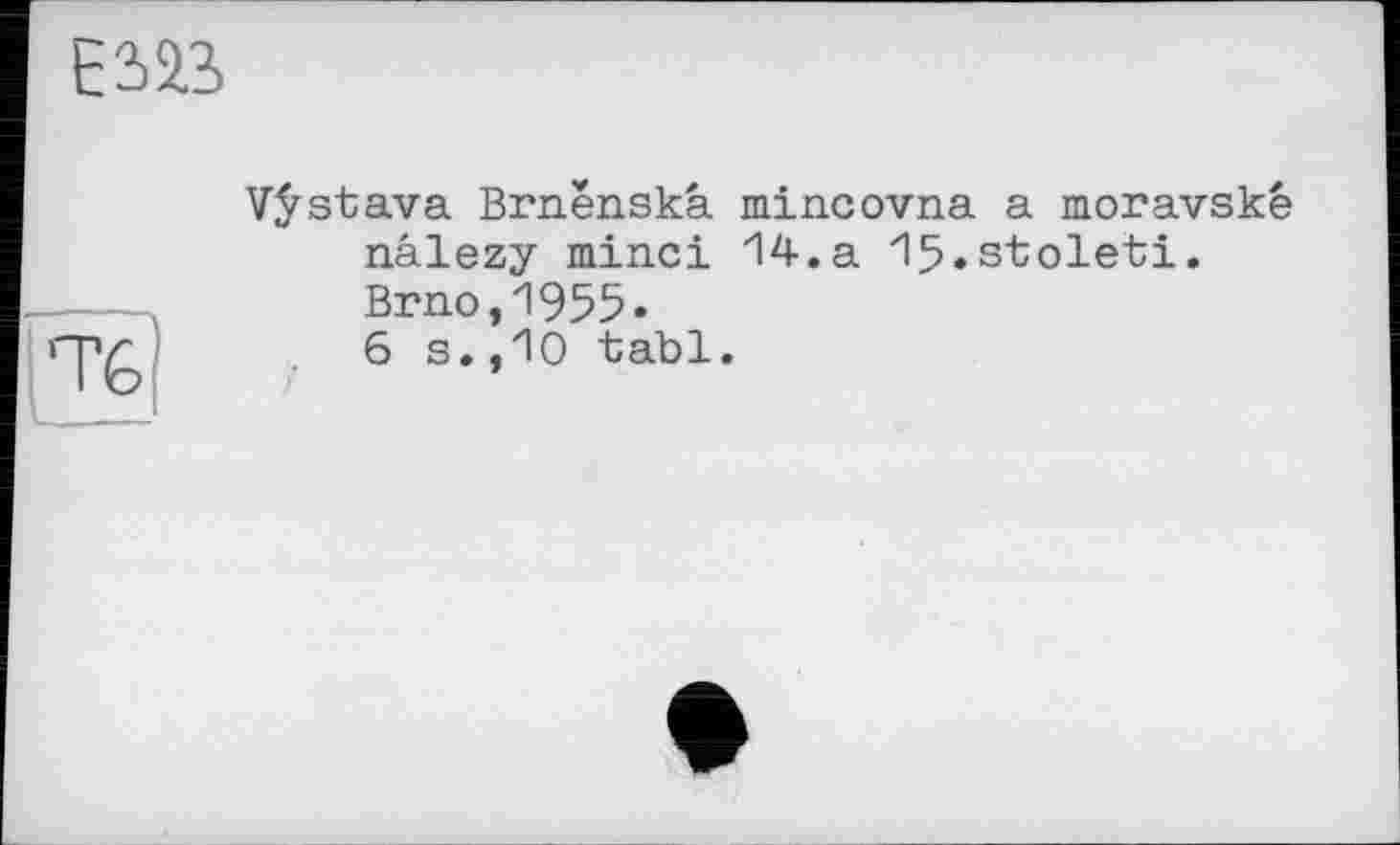 ﻿Е323
Т&
Vÿstava Brnënskâ mincovna a moravskê nâlezy minci 14.a Ifj.stoleti. Brno,1955.
6 s. ,Ю tabl.